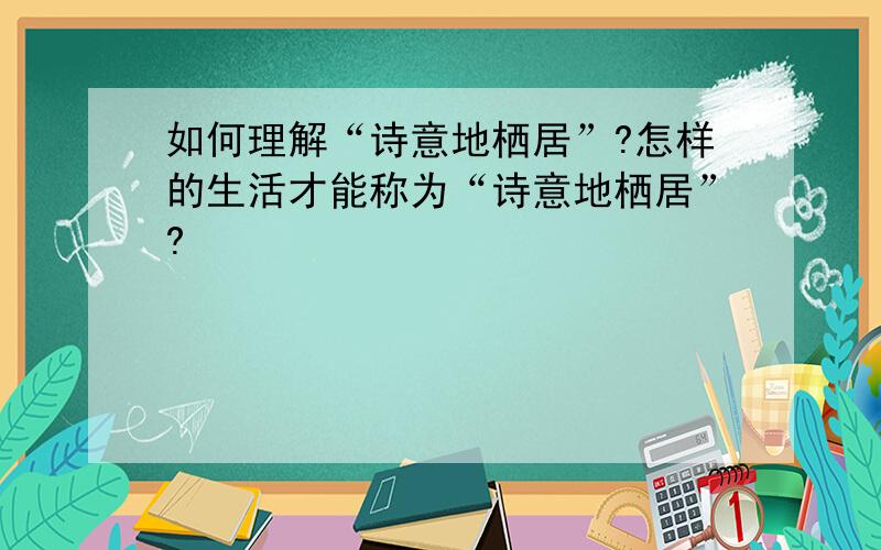 如何理解“诗意地栖居”?怎样的生活才能称为“诗意地栖居”?