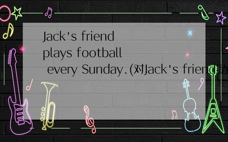 Jack's friend plays football every Sunday.(对Jack's friend提问)