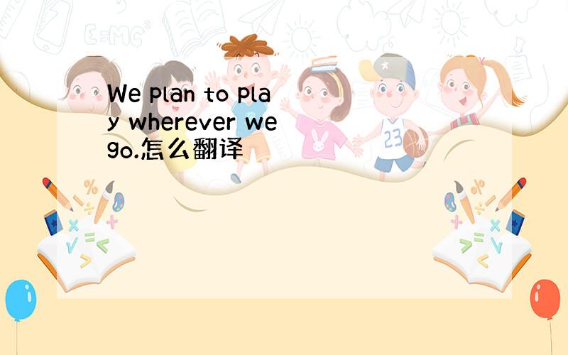 We plan to play wherever we go.怎么翻译