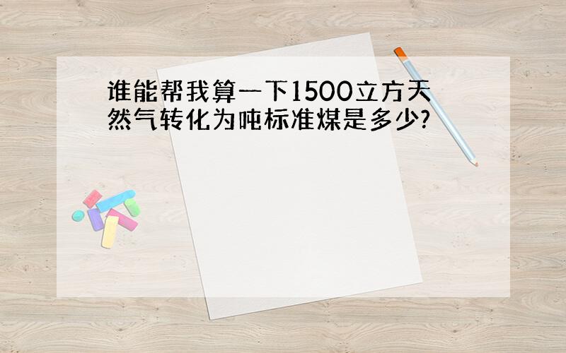 谁能帮我算一下1500立方天然气转化为吨标准煤是多少?