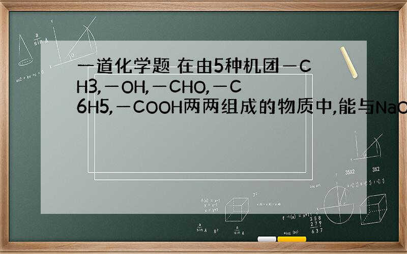 一道化学题 在由5种机团—CH3,—OH,—CHO,—C6H5,—COOH两两组成的物质中,能与NaOH溶液反应的有机物