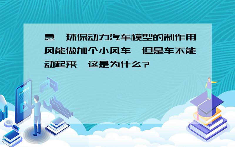 急,环保动力汽车模型的制作用风能做加个小风车,但是车不能动起来,这是为什么?