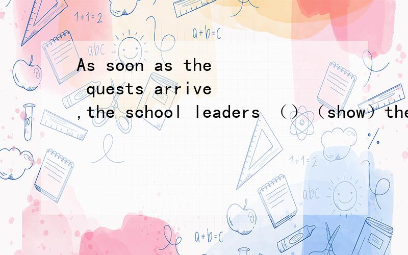 As soon as the quests arrive,the school leaders （）（show）them