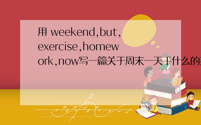 用 weekend,but,exercise,homework,now写一篇关于周末一天干什么的英语作文50字左右