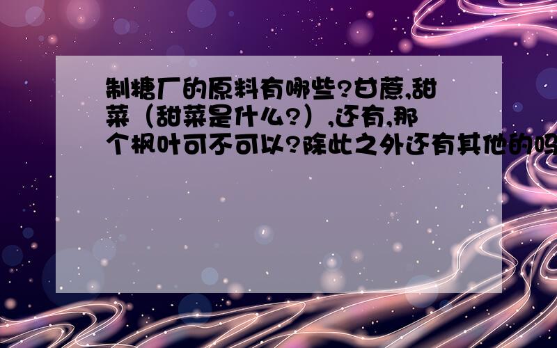 制糖厂的原料有哪些?甘蔗,甜菜（甜菜是什么?）,还有,那个枫叶可不可以?除此之外还有其他的吗?