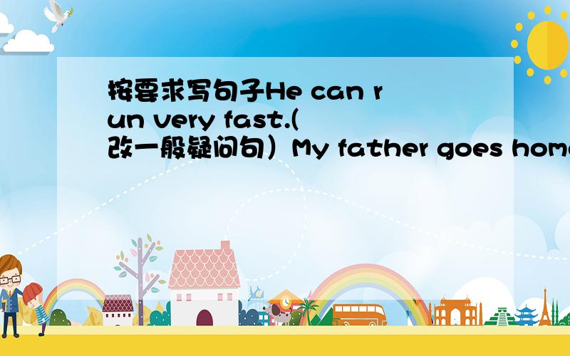 按要求写句子He can run very fast.(改一般疑问句）My father goes home（ at s