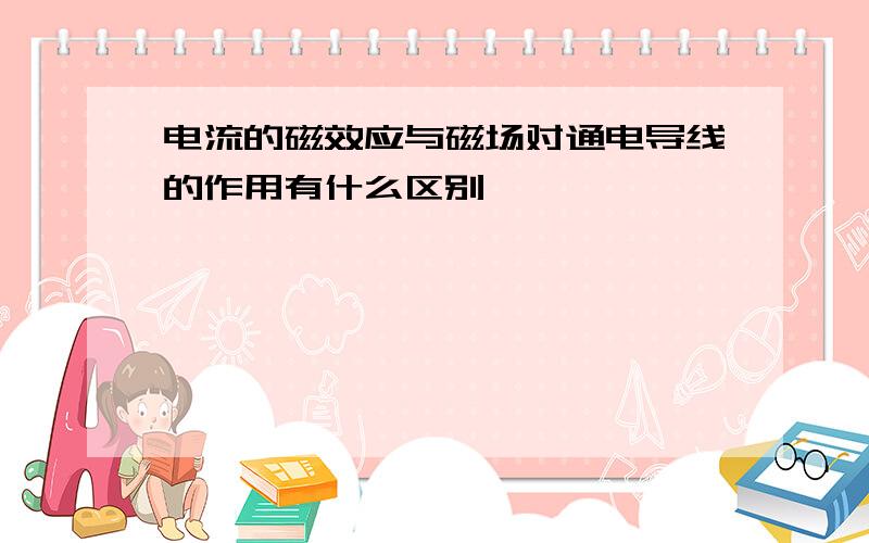 电流的磁效应与磁场对通电导线的作用有什么区别