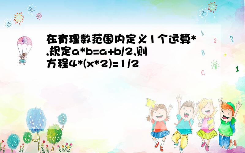 在有理数范围内定义1个运算*,规定a*b=a+b/2,则方程4*(x*2)=1/2