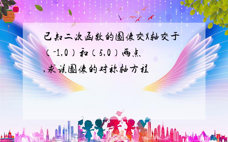 已知二次函数的图像交X轴交于（-1,0）和（5,0）两点,求该图像的对称轴方程