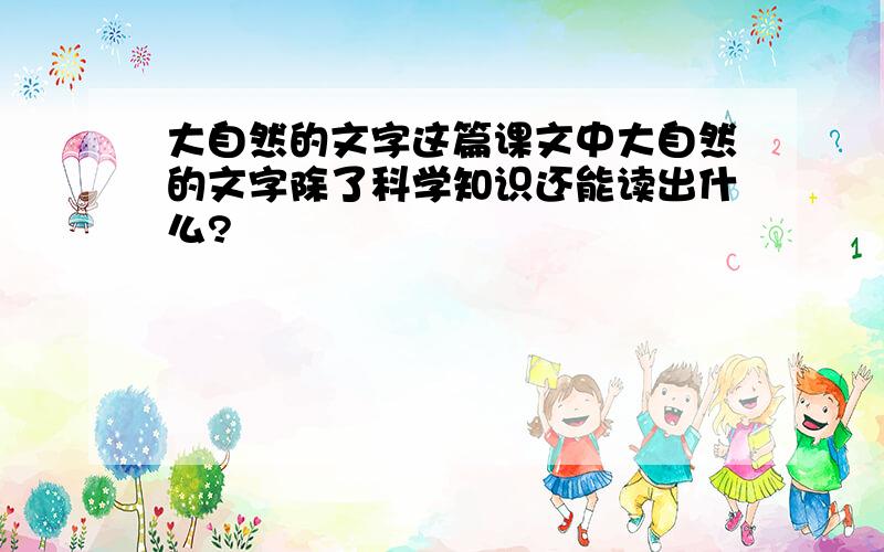 大自然的文字这篇课文中大自然的文字除了科学知识还能读出什么?