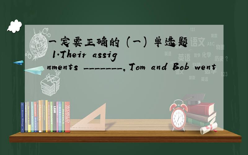 一定要正确的 (一) 单选题 1.Their assignments _______,Tom and Bob went