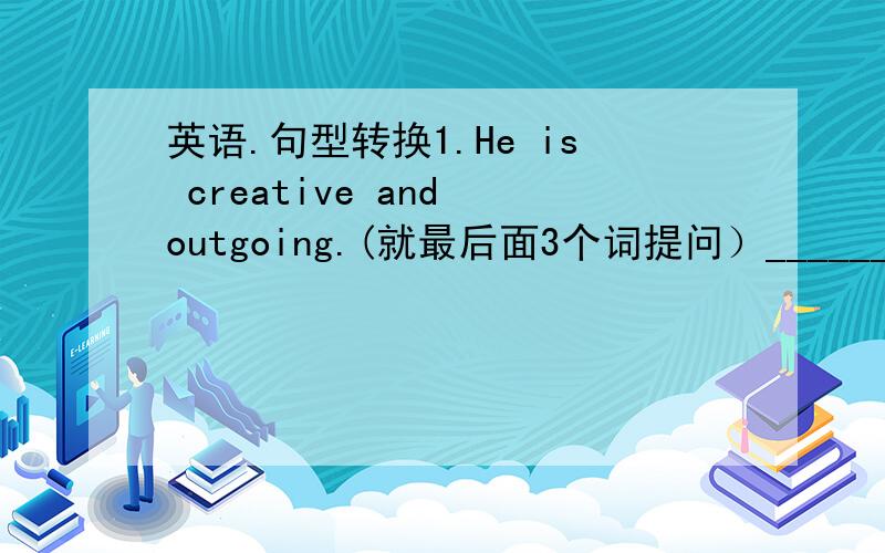 英语.句型转换1.He is creative and outgoing.(就最后面3个词提问）_______ is h