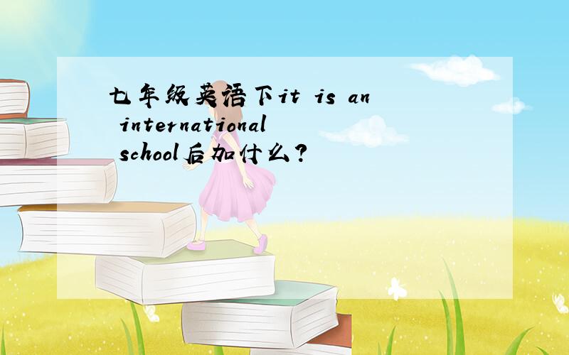 七年级英语下it is an international school后加什么?