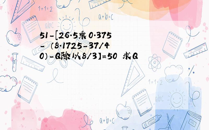 51-[26.5乘0.375- （8.1725-37/40）-Q除以8/3】=50 求Q