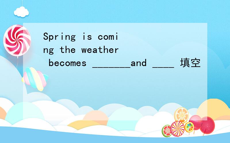 Spring is coming the weather becomes _______and ____ 填空