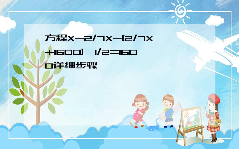 方程X-2/7X-[2/7X+1600]*1/2=1600详细步骤