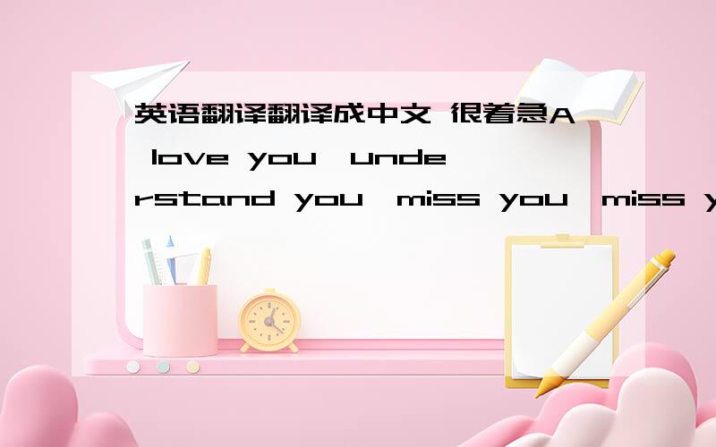 英语翻译翻译成中文 很着急A love you,understand you,miss you,miss you,but