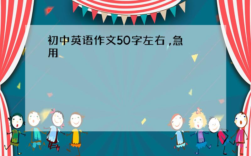 初中英语作文50字左右 ,急用