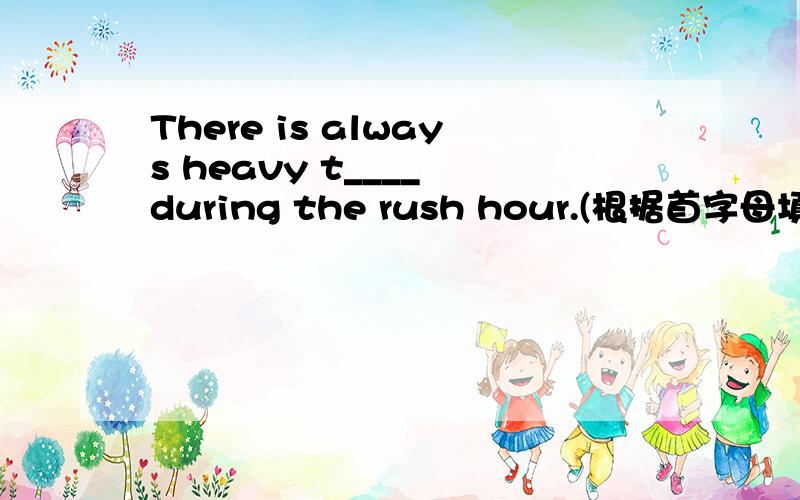 There is always heavy t____ during the rush hour.(根据首字母填空）