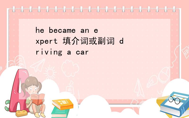 he became an expert 填介词或副词 driving a car