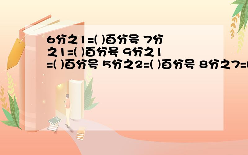 6分之1=( )百分号 7分之1=( )百分号 9分之1=( )百分号 5分之2=( )百分号 8分之7=( )百分号