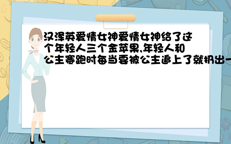 汉泽英爱情女神爱情女神给了这个年轻人三个金苹果,年轻人和公主赛跑时每当要被公主追上了就扔出一个金苹果,公主好奇的捡起来.