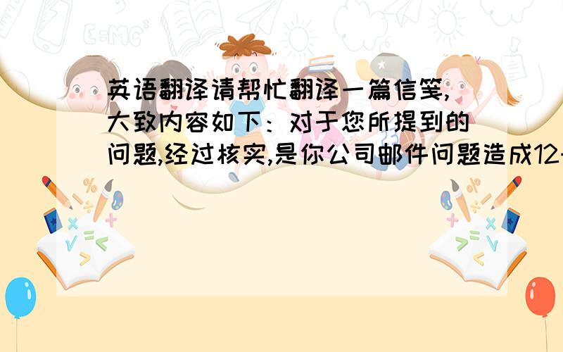 英语翻译请帮忙翻译一篇信笺,大致内容如下：对于您所提到的问题,经过核实,是你公司邮件问题造成12号你方邮件没有发出,昨天