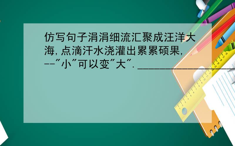 仿写句子涓涓细流汇聚成汪洋大海,点滴汗水浇灌出累累硕果,--