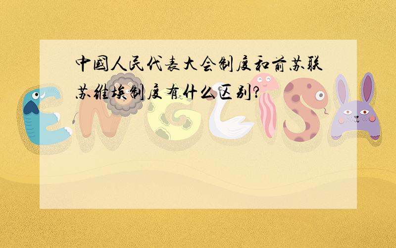 中国人民代表大会制度和前苏联苏维埃制度有什么区别?