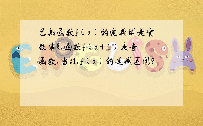 已知函数f(x)的定义域是实数集R,函数f(x+1)是奇函数,当x1,f(x)的递减区间?