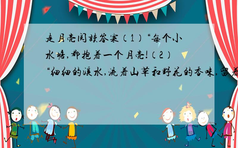 走月亮阅读答案（1）“每个小水塘,都抱着一个月亮!（2）“细细的溪水,流着山草和野花的香味,留着月光.（3）“我和阿妈走