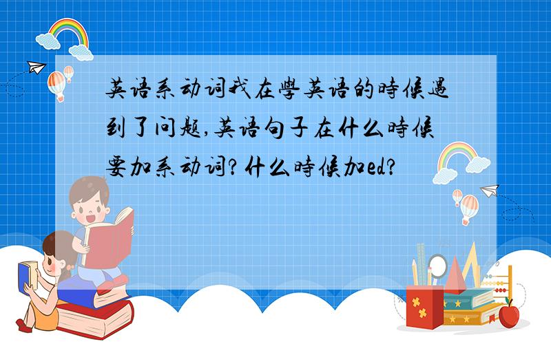 英语系动词我在学英语的时候遇到了问题,英语句子在什么时候要加系动词?什么时候加ed?