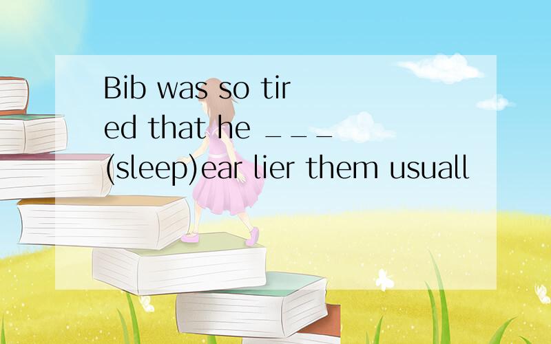 Bib was so tired that he ___(sleep)ear lier them usuall