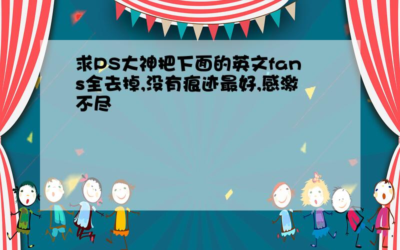 求PS大神把下面的英文fans全去掉,没有痕迹最好,感激不尽