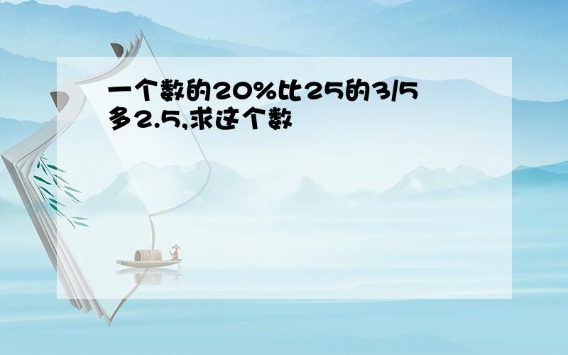 一个数的20%比25的3/5多2.5,求这个数