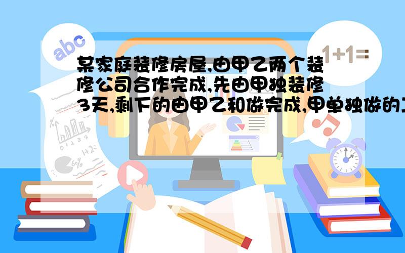 某家庭装修房屋,由甲乙两个装修公司合作完成,先由甲独装修3天,剩下的由甲乙和做完成,甲单独做的工作量