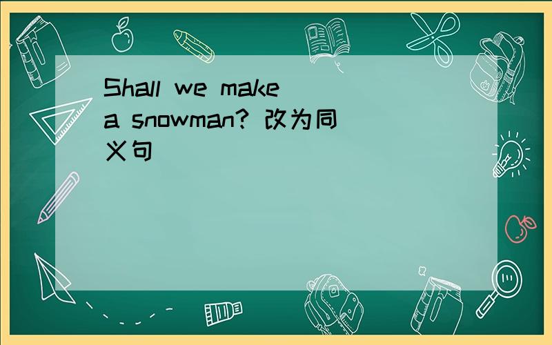 Shall we make a snowman? 改为同义句