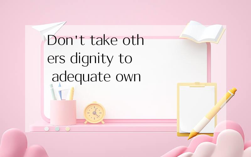 Don't take others dignity to adequate own