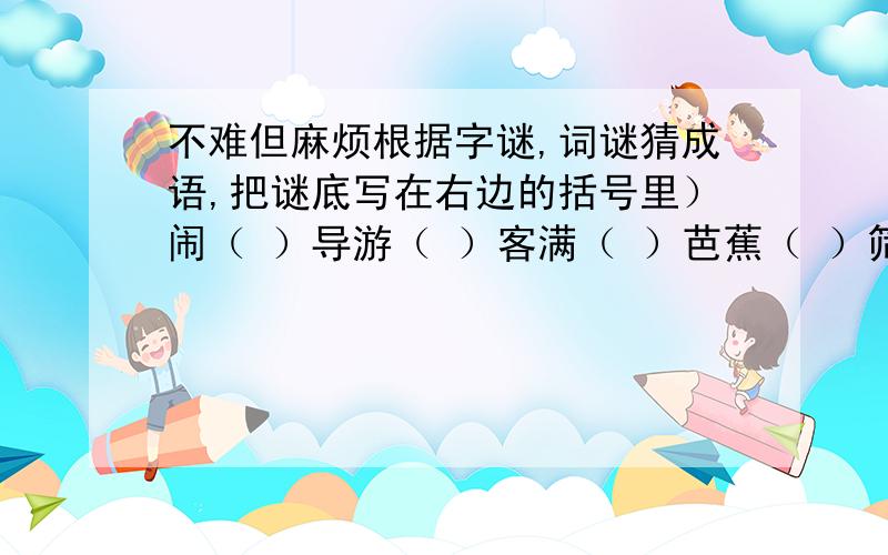 不难但麻烦根据字谜,词谜猜成语,把谜底写在右边的括号里）闹（ ）导游（ ）客满（ ）芭蕉（ ）筛子（ ）在下面的句子里填