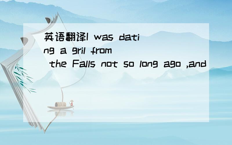 英语翻译I was dating a gril from the Falls not so long ago ,and