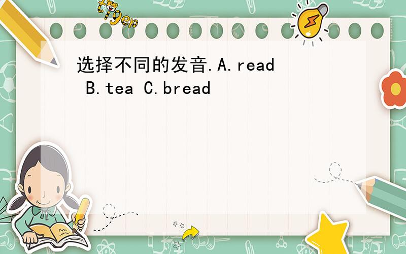 选择不同的发音.A.read B.tea C.bread