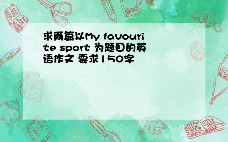 求两篇以My favourite sport 为题目的英语作文 要求150字