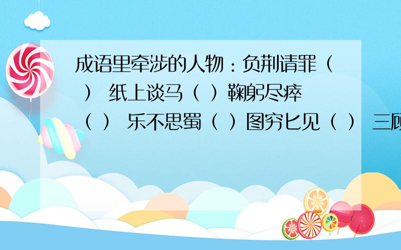 成语里牵涉的人物：负荆请罪（ ） 纸上谈马（ ）鞠躬尽瘁（ ） 乐不思蜀（ ）图穷匕见（ ） 三顾茅庐（ ）