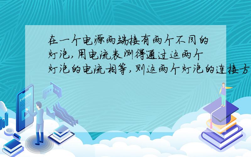 在一个电源两端接有两个不同的灯泡,用电流表测得通过这两个灯泡的电流相等,则这两个灯泡的连接方式是?