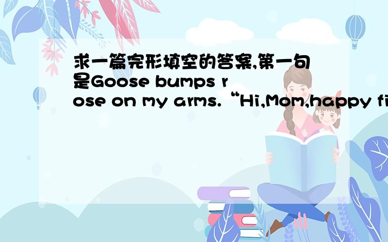 求一篇完形填空的答案,第一句是Goose bumps rose on my arms.“Hi,Mom,happy fif