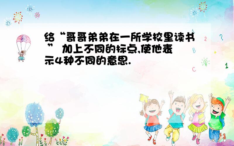 给“哥哥弟弟在一所学校里读书 ” 加上不同的标点,使他表示4种不同的意思.