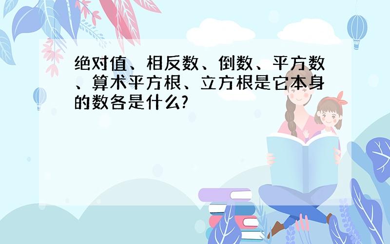 绝对值、相反数、倒数、平方数、算术平方根、立方根是它本身的数各是什么?