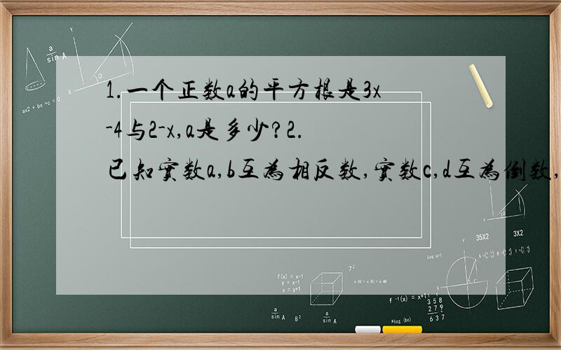 1.一个正数a的平方根是3x-4与2-x,a是多少?2.已知实数a,b互为相反数,实数c,d互为倒数,实数m的倒数等于它