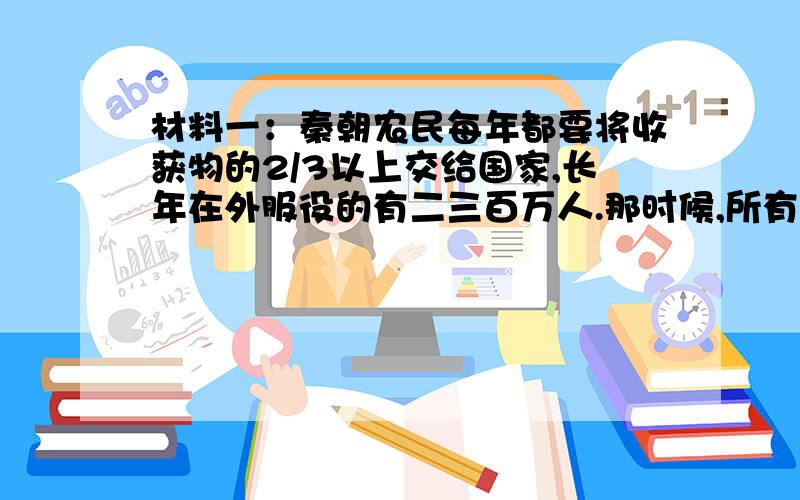 材料一：秦朝农民每年都要将收获物的2/3以上交给国家,长年在外服役的有二三百万人.那时候,所有壮年男子