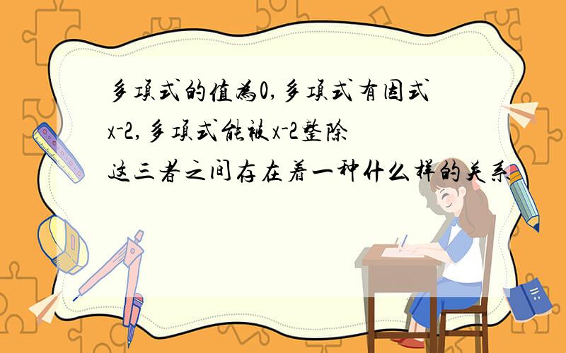 多项式的值为0,多项式有因式x-2,多项式能被x-2整除这三者之间存在着一种什么样的关系